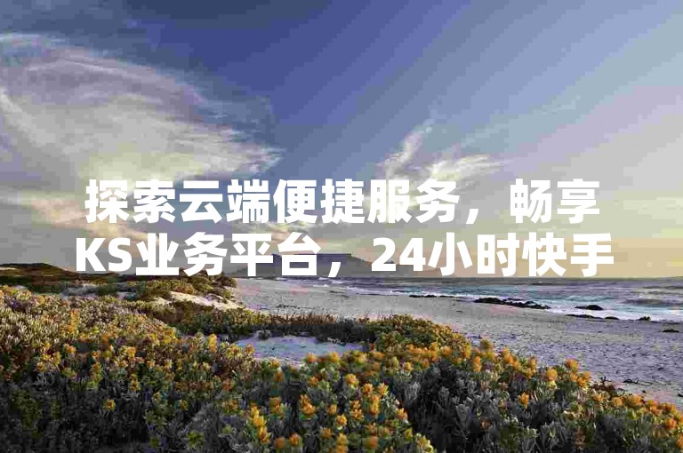 探索云端便捷服务，畅享KS业务平台，24小时快手点赞粉丝速领，抖音业务轻松下单，快手粉丝卡盟助力成长。