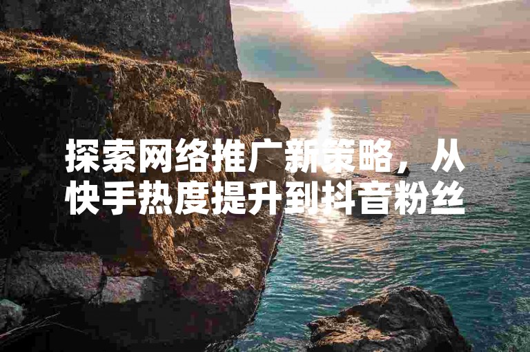 探索网络推广新策略，从快手热度提升到抖音粉丝增长，小白龙马山有限责任公司提供一站式解决方案。