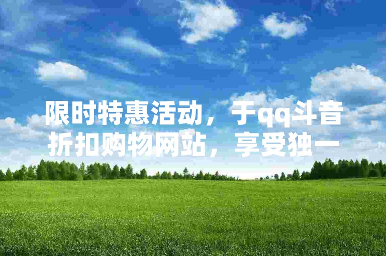 限时特惠活动，于qq斗音折扣购物网站，享受独一无二的音乐狂欢体验！