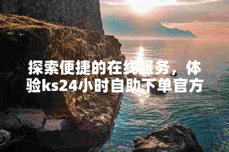 探索便捷的在线服务，体验ks24小时自助下单官方平台的高效与专业。