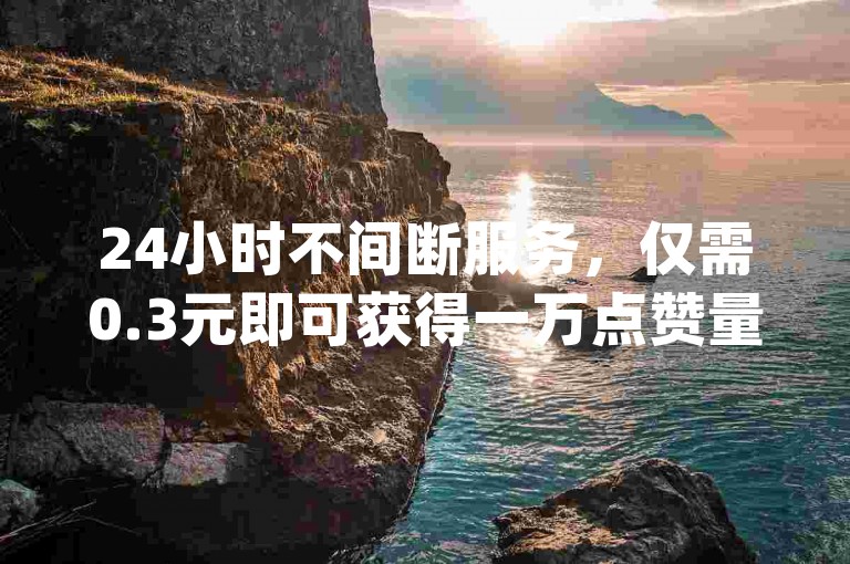 24小时不间断服务，仅需0.3元即可获得一万点赞量 - 直播间人气提升，享受超值低价自助下单体验 - 轻松增涨dy平台人气。