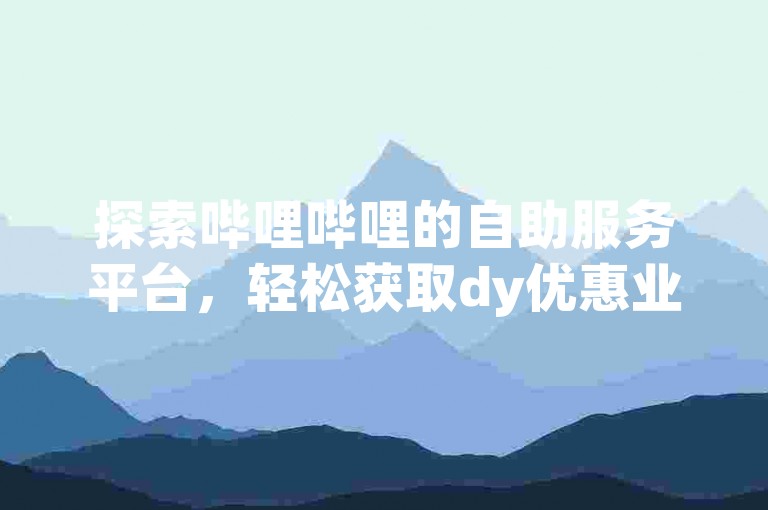 探索哔哩哔哩的自助服务平台，轻松获取dy优惠业务。
