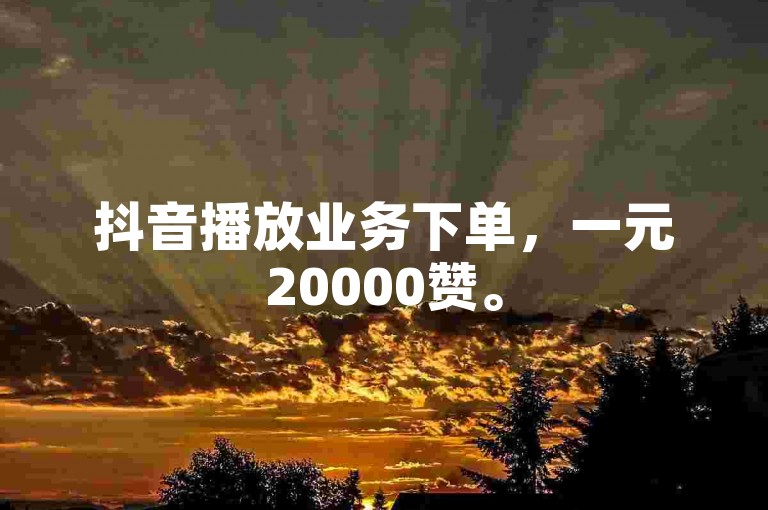 抖音播放业务下单，一元20000赞。