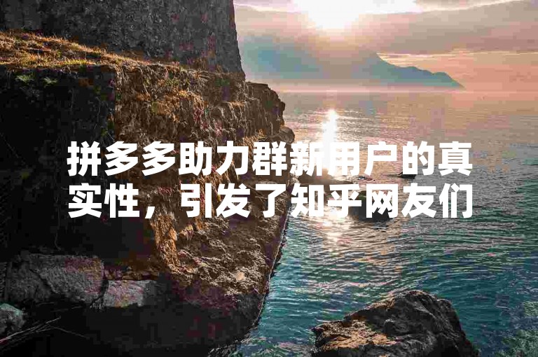 拼多多助力群新用户的真实性，引发了知乎网友们的热烈讨论与深入分析。