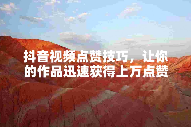 抖音视频点赞技巧，让你的作品迅速获得上万点赞。