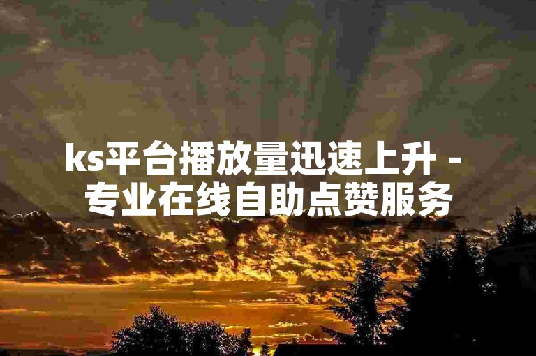 ks平台播放量迅速上升 - 专业在线自助点赞服务