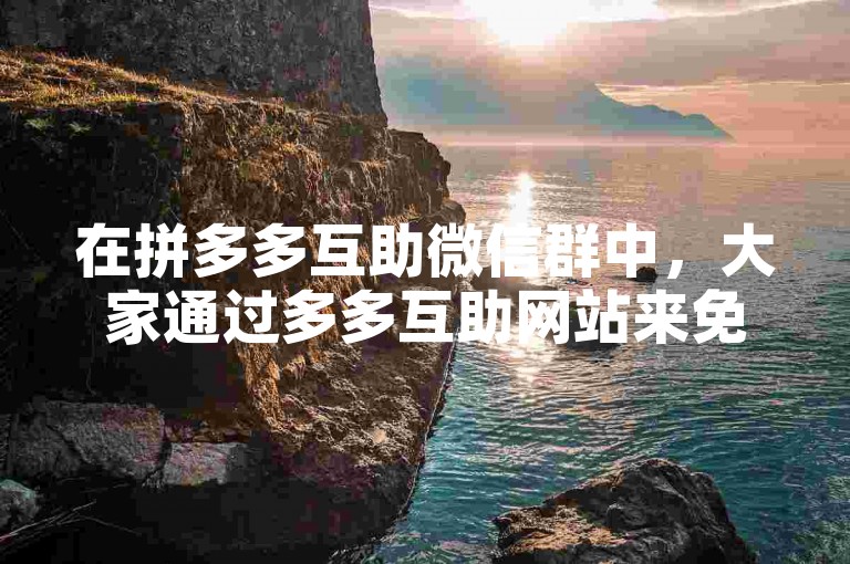 在拼多多互助微信群中，大家通过多多互助网站来免费助力。