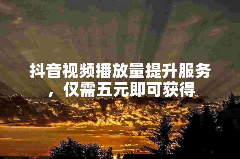 抖音视频播放量提升服务，仅需五元即可获得500次真实观看。