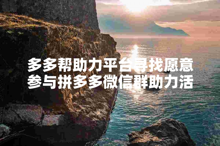 多多帮助力平台寻找愿意参与拼多多微信群助力活动的朋友。