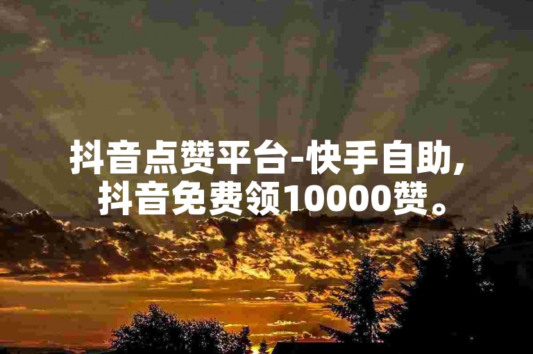 抖音点赞平台-快手自助, 抖音免费领10000赞。