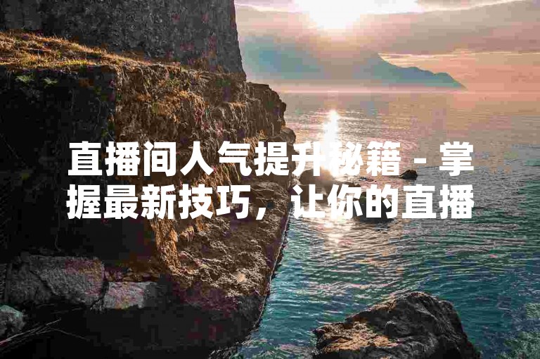 直播间人气提升秘籍 - 掌握最新技巧，让你的直播间瞬间爆满！