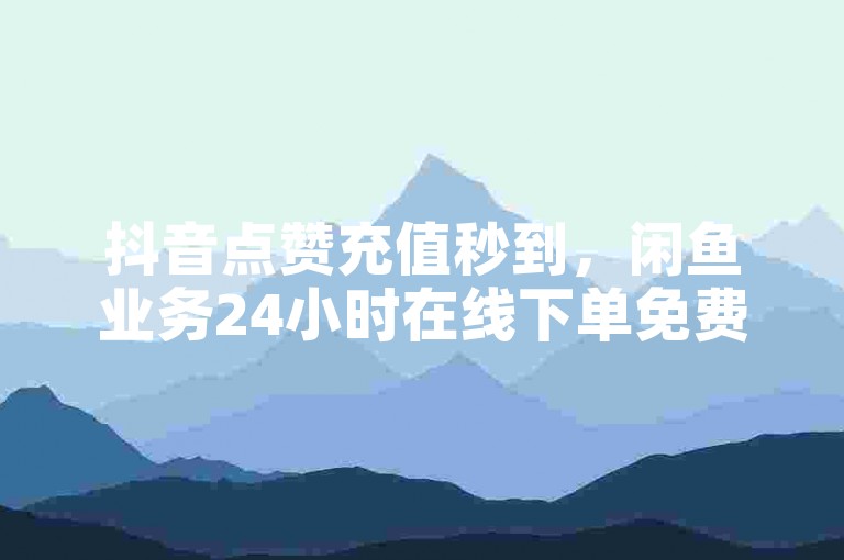 抖音点赞充值秒到，闲鱼业务24小时在线下单免费 - 抖音粉丝业务24小时 - 快手点赞1元100个赞秒到便宜。