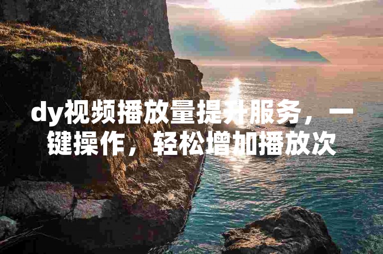 dy视频播放量提升服务，一键操作，轻松增加播放次数。