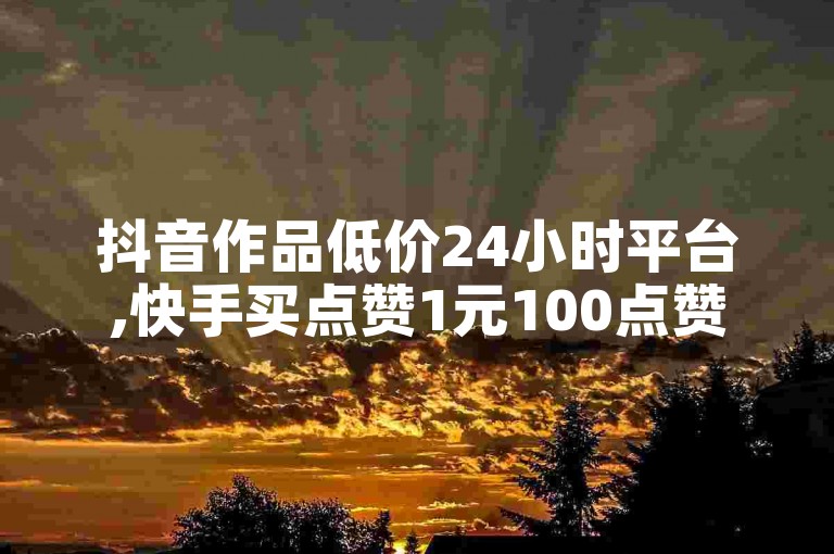 抖音作品低价24小时平台,快手买点赞1元100点赞1元100赞