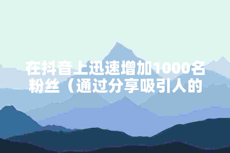 在抖音上迅速增加1000名粉丝（通过分享吸引人的图片内容）。