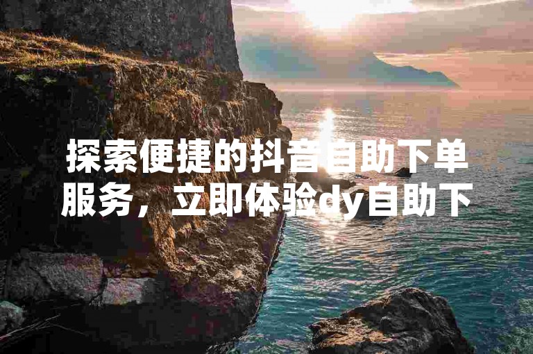 探索便捷的抖音自助下单服务，立即体验dy自助下单app的高效功能。