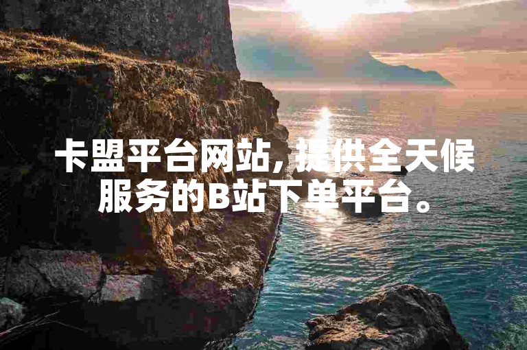 卡盟平台网站, 提供全天候服务的B站下单平台。