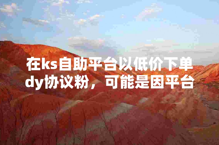 在ks自助平台以低价下单dy协议粉，可能是因平台促销活动或特殊合作。