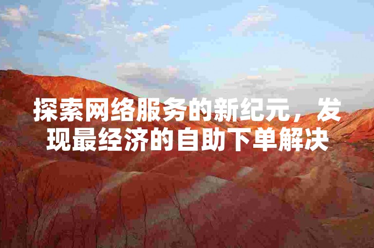 探索网络服务的新纪元，发现最经济的自助下单解决方案——专注于提供高效关注任务的专业平台。