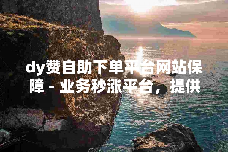 dy赞自助下单平台网站保障 - 业务秒涨平台，提供快速且稳定的点赞服务，助力社交媒体影响力瞬间提升。