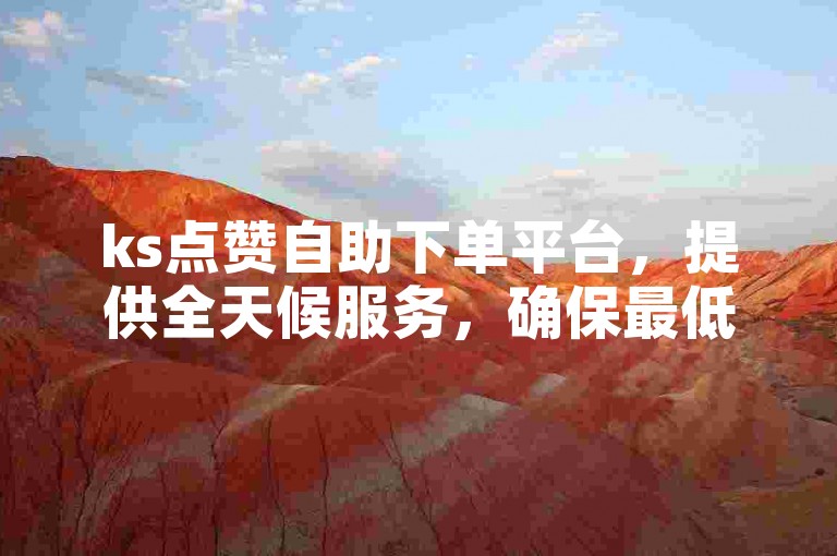 ks点赞自助下单平台，提供全天候服务，确保最低价格。