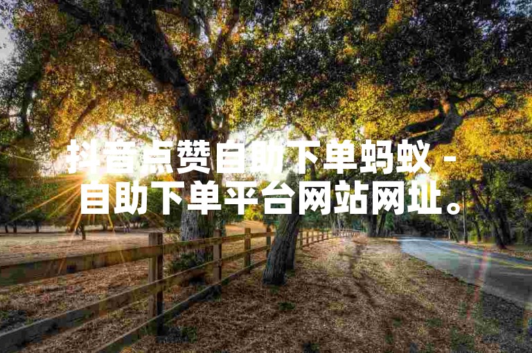抖音点赞自助下单蚂蚁 - 自助下单平台网站网址。