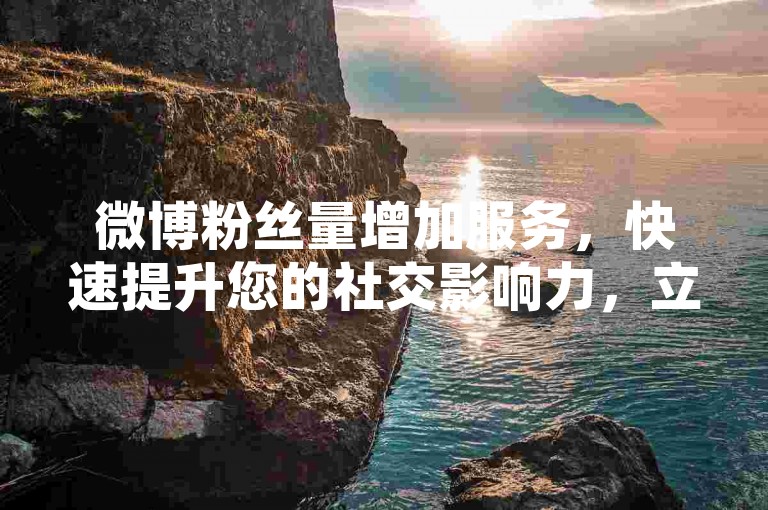 微博粉丝量增加服务，快速提升您的社交影响力，立即访问自助平台。