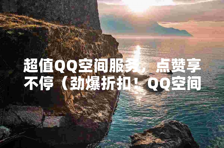 超值QQ空间服务，点赞享不停（劲爆折扣！QQ空间业务优惠大放送）