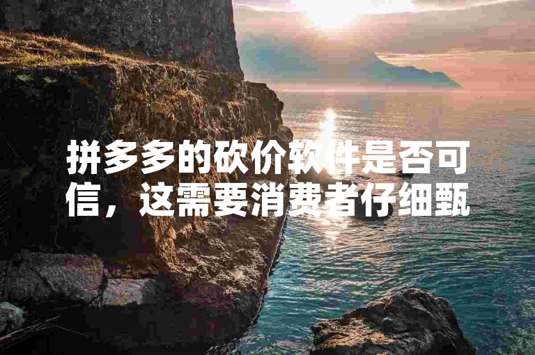 拼多多的砍价软件是否可信，这需要消费者仔细甄别。