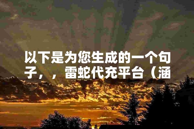 以下是为您生成的一个句子，，雷蛇代充平台（涵盖雷蛇充值平台相关信息及操作指引）。