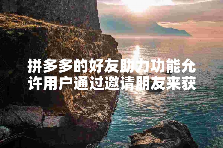 拼多多的好友助力功能允许用户通过邀请朋友来获得额外的优惠或奖励，增加购物的乐趣和实惠。