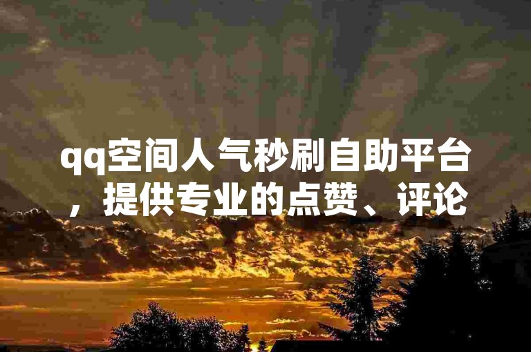 qq空间人气秒刷自助平台，提供专业的点赞、评论及浏览量提升服务。