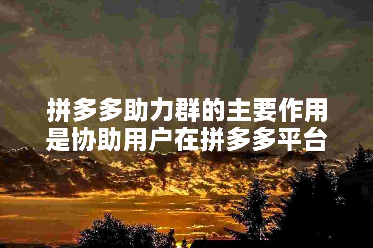 拼多多助力群的主要作用是协助用户在拼多多平台上完成各种互助任务，比如互相帮助砍价、领取红包等。