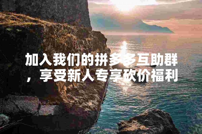 加入我们的拼多多互助群，享受新人专享砍价福利，免费领取心仪商品！