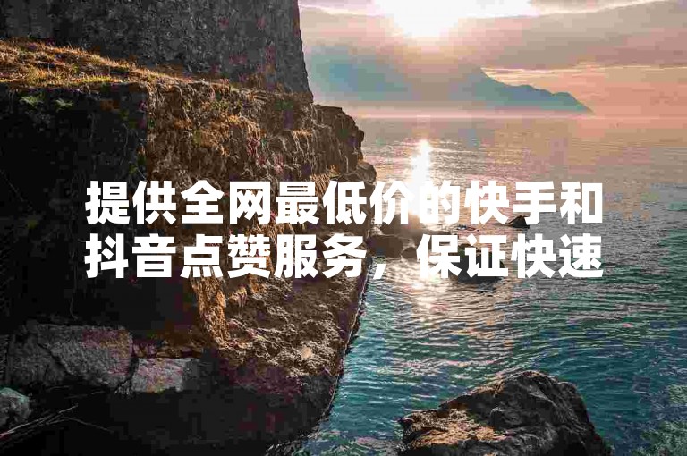 提供全网最低价的快手和抖音点赞服务，保证快速到账。