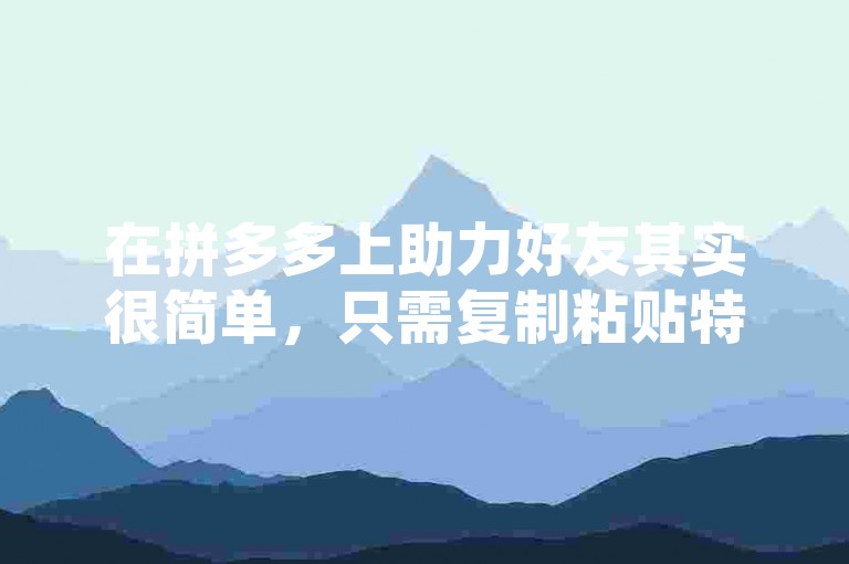 在拼多多上助力好友其实很简单，只需复制粘贴特定链接即可。