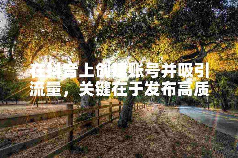 在抖音上创建账号并吸引流量，关键在于发布高质量、具有吸引力的内容。