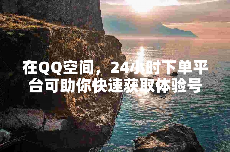 在QQ空间，24小时下单平台可助你快速获取体验号。