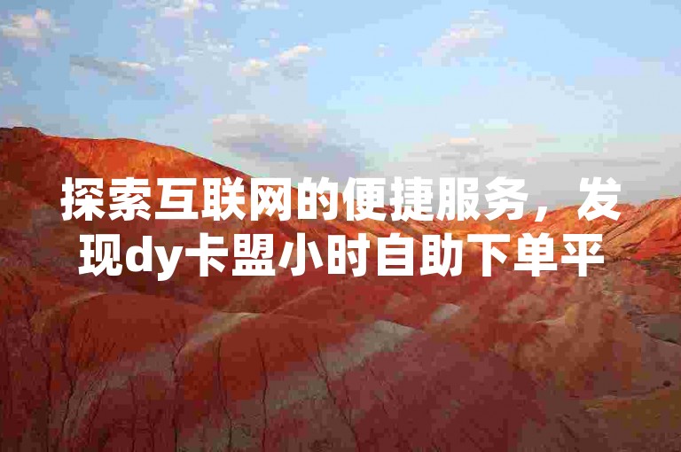 探索互联网的便捷服务，发现dy卡盟小时自助下单平台，一个专注于点赞服务的高效网站。