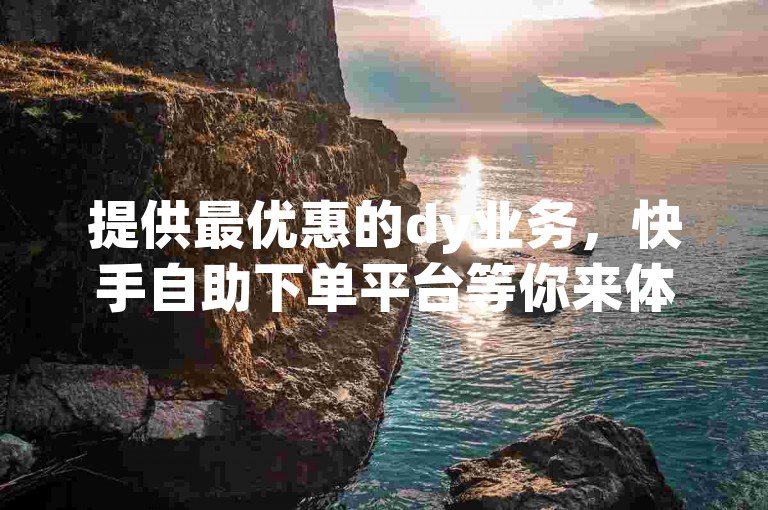 提供最优惠的dy业务，快手自助下单平台等你来体验。