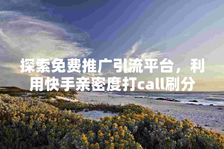 探索免费推广引流平台，利用快手亲密度打call刷分 - dy业务自助下单软件 - 免费领10000名片平台，轻松提升你的社交媒体影响力。