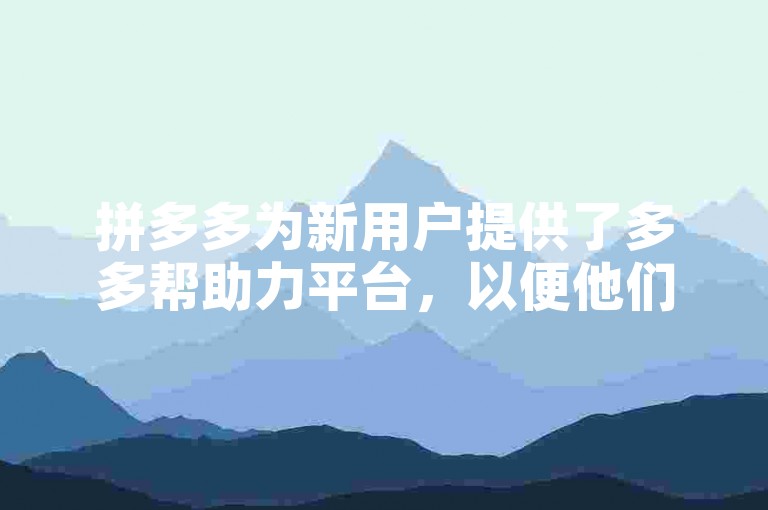 拼多多为新用户提供了多多帮助力平台，以便他们能更轻松地享受购物优惠。