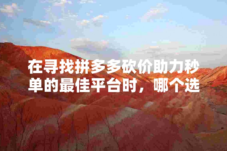 在寻找拼多多砍价助力秒单的最佳平台时，哪个选项最值得信赖？{拼多多助力平台}