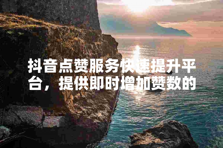 抖音点赞服务快速提升平台，提供即时增加赞数的便捷网址。