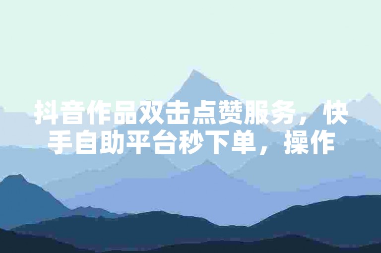 抖音作品双击点赞服务，快手自助平台秒下单，操作简便快捷。