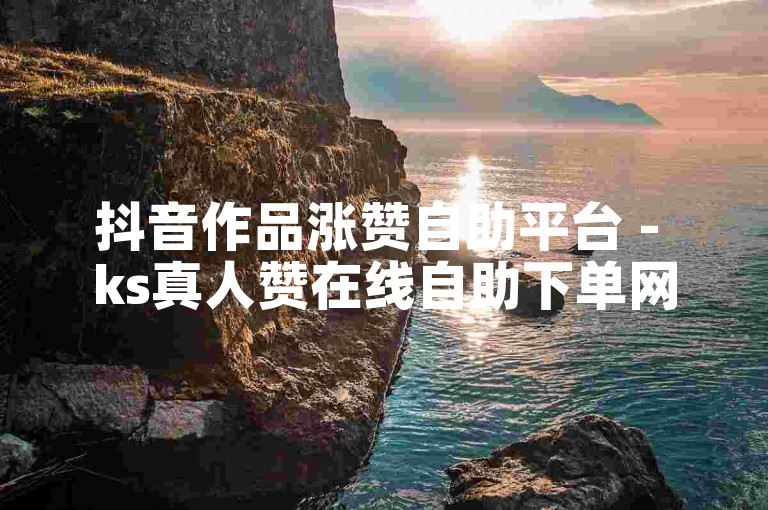 抖音作品涨赞自助平台 - ks真人赞在线自助下单网站
