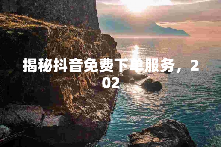 揭秘抖音免费下单服务，2025年必备的全面推出平台！