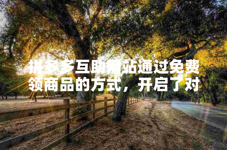 拼多多互助网站通过免费领商品的方式，开启了对新型社交电商模式的深入探索。