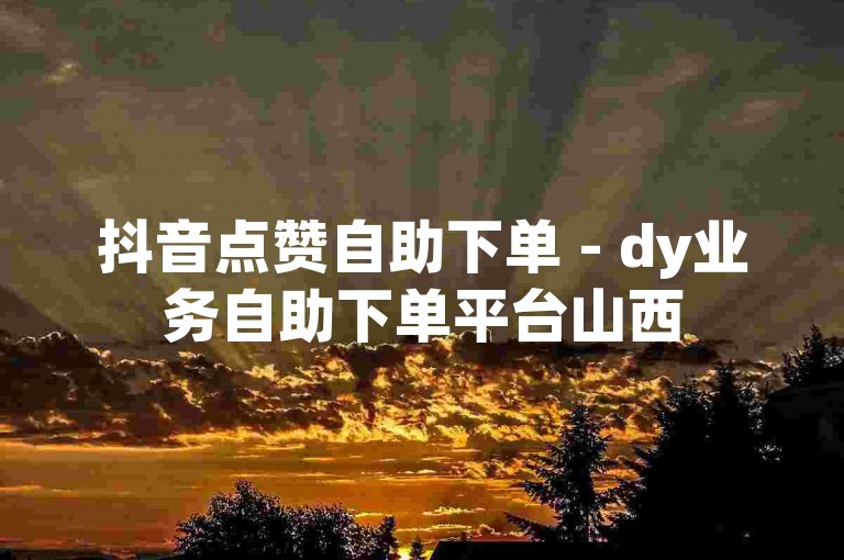 抖音点赞自助下单 - dy业务自助下单平台山西