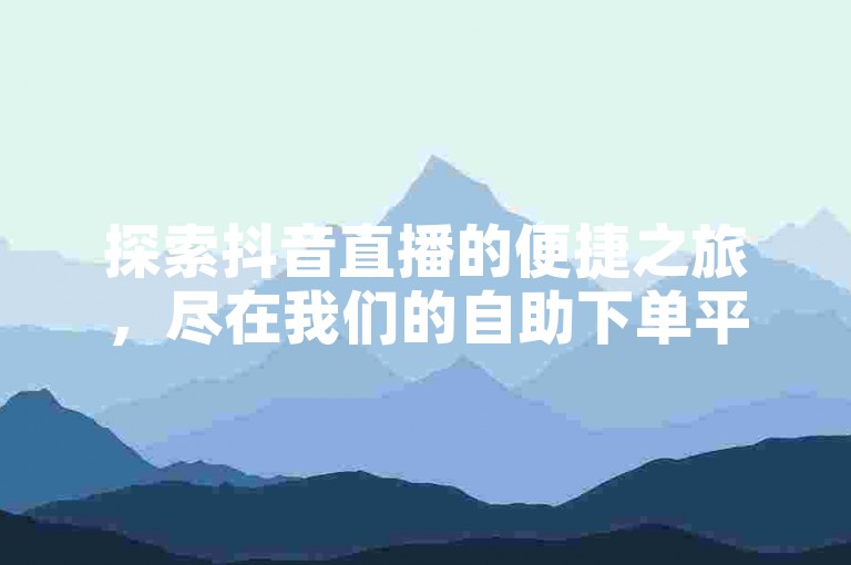 探索抖音直播的便捷之旅，尽在我们的自助下单平台，享受超值服务。